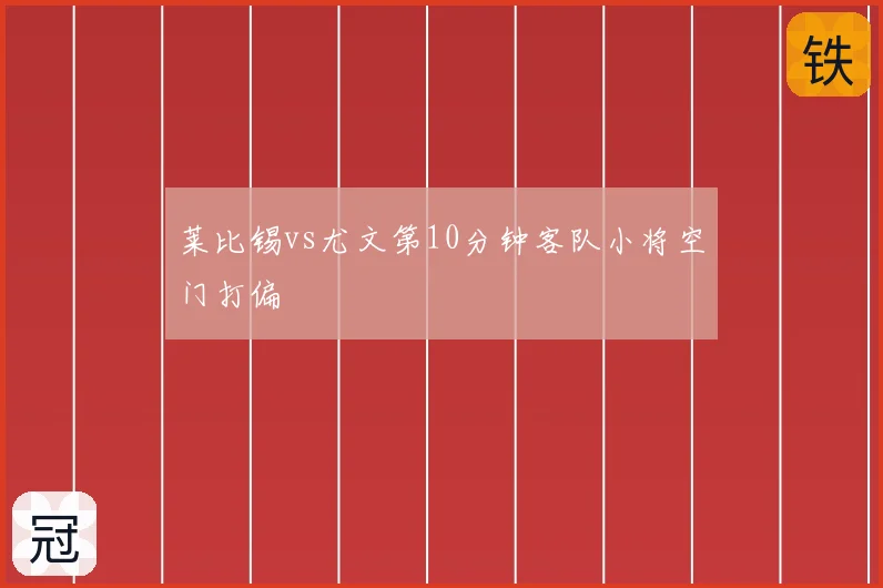 莱比锡vs尤文第10分钟客队小将空门打偏