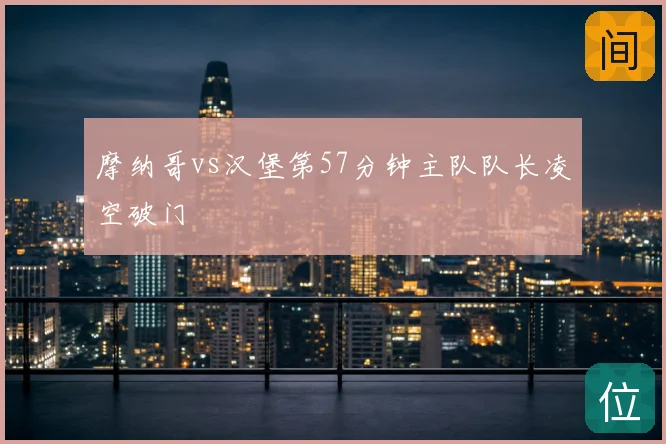 摩纳哥vs汉堡第57分钟主队队长凌空破门