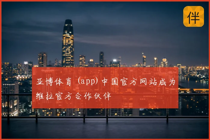 亚博体育 (app)中国官方网站成为维拉官方合作伙伴