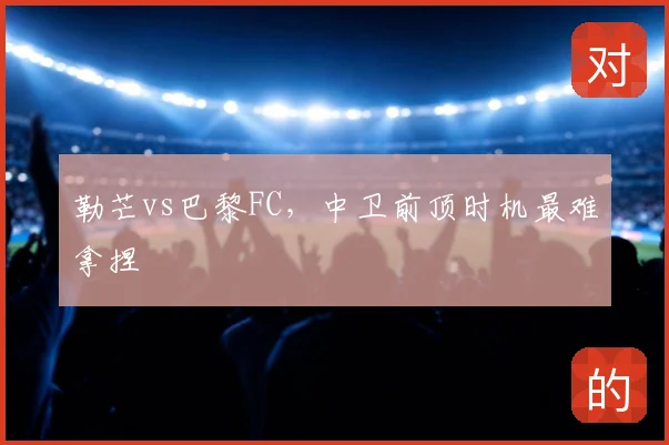 勒芒vs巴黎FC，中卫前顶时机最难拿捏