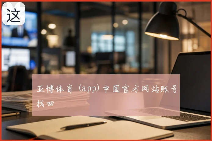 亚博体育 (app)中国官方网站账号找回