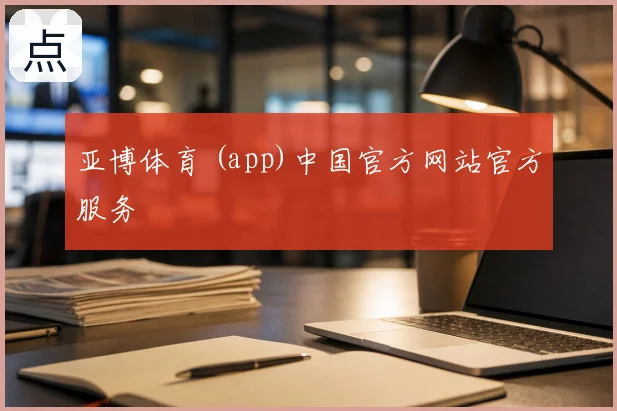 亚博体育 (app)中国官方网站官方服务