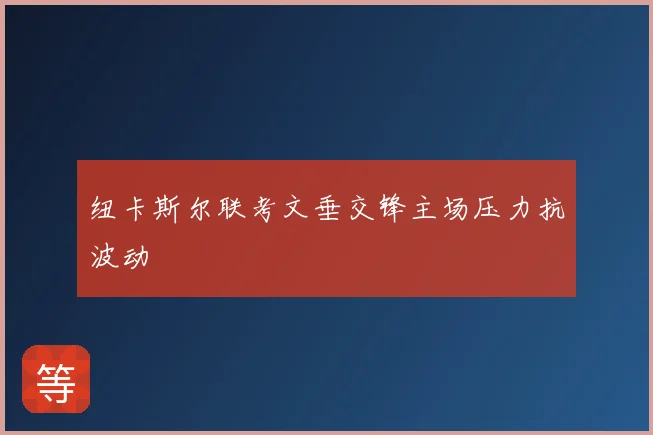 纽卡斯尔联考文垂交锋主场压力抗波动