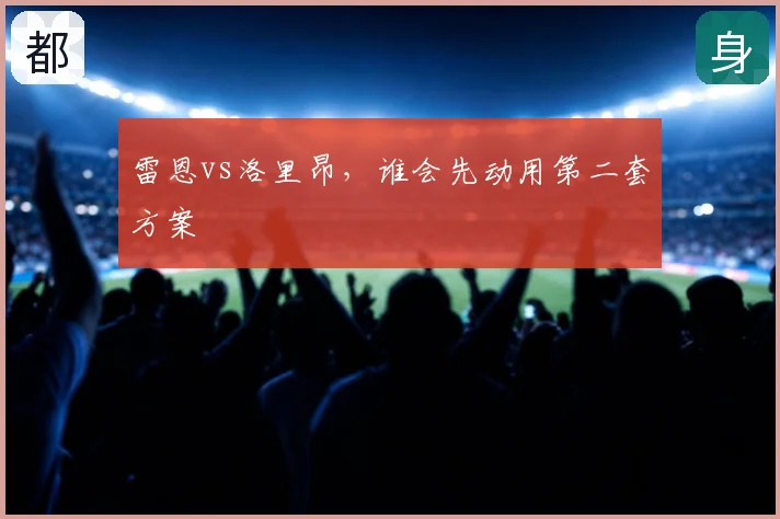 雷恩vs洛里昂，谁会先动用第二套方案